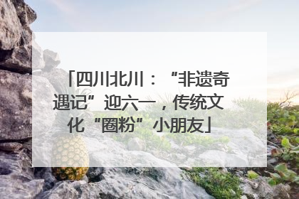 四川北川：“非遗奇遇记”迎六一，传统文化“圈粉”小朋友