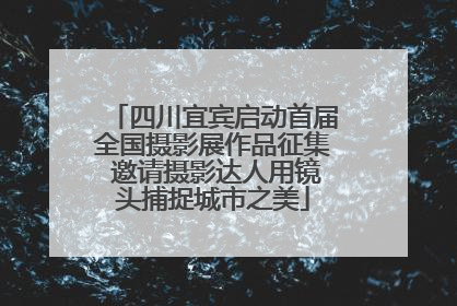 四川宜宾启动首届全国摄影展作品征集 邀请摄影达人用镜头捕捉城市之美
