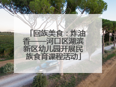 回族美食：炸油香——河口区湖滨新区幼儿园开展民族食育课程活动