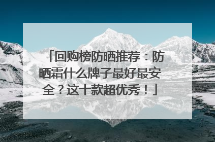 回购榜防晒推荐：防晒霜什么牌子最好最安全？这十款超优秀！