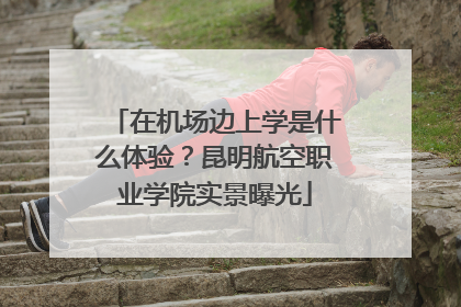 在机场边上学是什么体验？昆明航空职业学院实景曝光
