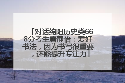对话绵阳历史类668分考生唐静怡：爱好书法，因为书写很重要，还能提升专注力