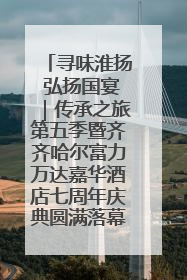 寻味淮扬 弘扬国宴｜传承之旅第五季暨齐齐哈尔富力万达嘉华酒店七周年庆典圆满落幕！