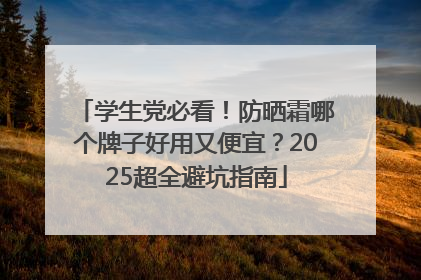 学生党必看！防晒霜哪个牌子好用又便宜？2025超全避坑指南
