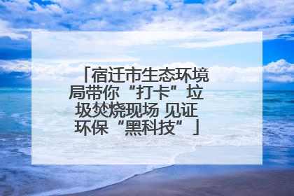 宿迁市生态环境局带你“打卡”垃圾焚烧现场 见证环保“黑科技”
