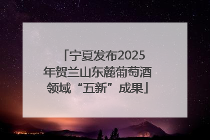 宁夏发布2025年贺兰山东麓葡萄酒领域“五新”成果