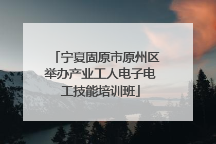 宁夏固原市原州区举办产业工人电子电工技能培训班