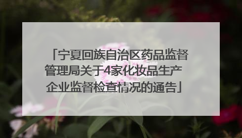 宁夏回族自治区药品监督管理局关于4家化妆品生产企业监督检查情况的通告