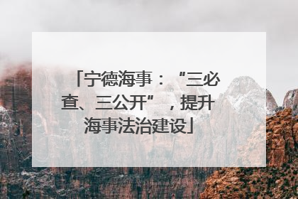宁德海事：“三必查、三公开”，提升海事法治建设