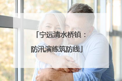宁远清水桥镇：防汛演练筑防线