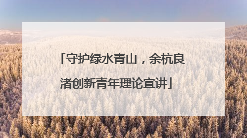 守护绿水青山，余杭良渚创新青年理论宣讲