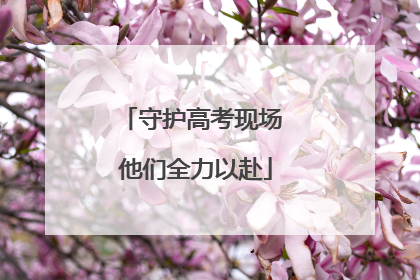 守护高考现场 他们全力以赴