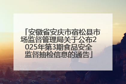 安徽省安庆市宿松县市场监督管理局关于公布2025年第3期食品安全监督抽检信息的通告