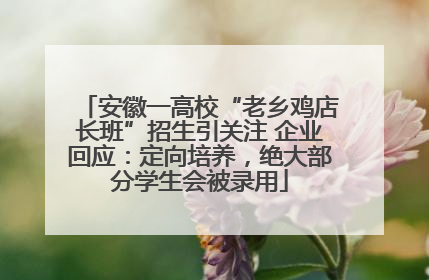 安徽一高校“老乡鸡店长班”招生引关注 企业回应：定向培养，绝大部分学生会被录用