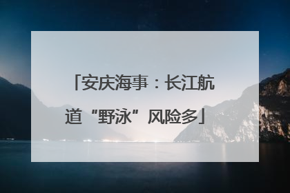 安庆海事：长江航道“野泳”风险多