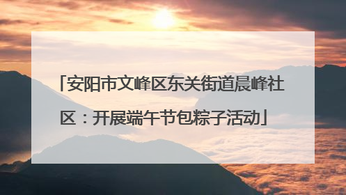 安阳市文峰区东关街道晨峰社区：开展端午节包粽子活动