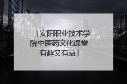 安阳职业技术学院中医药文化课堂有趣又有益