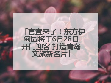 官宣来了！东方伊甸园将于6月28日开门迎客 打造青岛文旅新名片