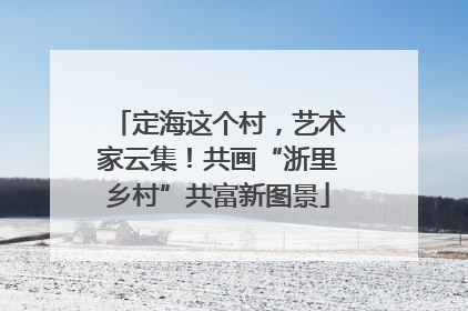 定海这个村，艺术家云集！共画“浙里乡村”共富新图景