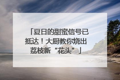 夏日的甜蜜信号已抵达！大厨教你烧出荔枝新“花头”