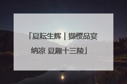 夏耘生辉｜撷樱品宴纳凉 夏趣十三陵