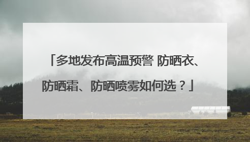 多地发布高温预警 防晒衣、防晒霜、防晒喷雾如何选？
