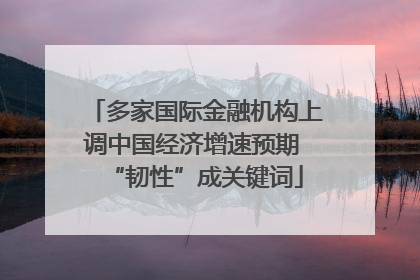 多家国际金融机构上调中国经济增速预期 “韧性”成关键词