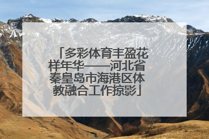 多彩体育丰盈花样年华——河北省秦皇岛市海港区体教融合工作掠影