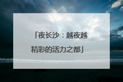 夜长沙：越夜越精彩的活力之都