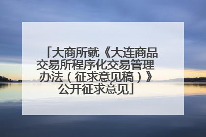 大商所就《大连商品交易所程序化交易管理办法（征求意见稿）》公开征求意见