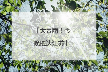 大暴雨！今晚抵达江苏