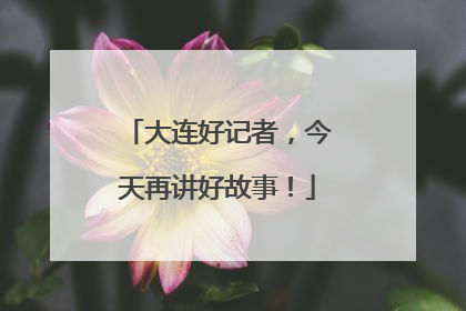 大连好记者，今天再讲好故事！
