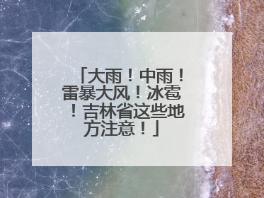 大雨！中雨！雷暴大风！冰雹！吉林省这些地方注意！