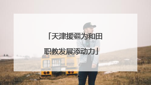 天津援疆为和田职教发展添动力
