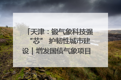 天津：锻气象科技强“芯” 护韧性城市建设｜增发国债气象项目落地见效系列报道