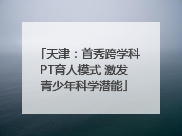天津：首秀跨学科PT育人模式 激发青少年科学潜能