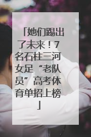 她们踢出了未来！7名石柱三河女足“老队员”高考体育单招上榜