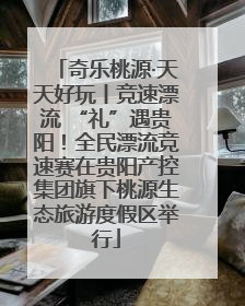 奇乐桃源·天天好玩丨竞速漂流 “礼”遇贵阳！全民漂流竞速赛在贵阳产控集团旗下桃源生态旅游度假区举行