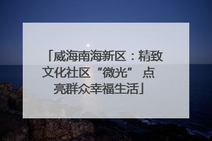 威海南海新区：精致文化社区“微光” 点亮群众幸福生活