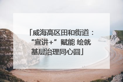 威海高区田和街道：“宣讲+”赋能 绘就基层治理同心圆