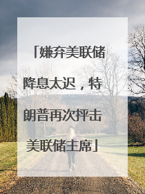 嫌弃美联储降息太迟，特朗普再次抨击美联储主席