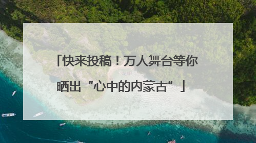 快来投稿！万人舞台等你晒出“心中的内蒙古”