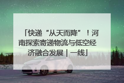 快递“从天而降”！河南探索寄递物流与低空经济融合发展｜一线