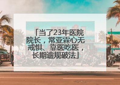 当了23年医院院长，常亚霖心无戒惧、靠医吃医，长期逾规破法