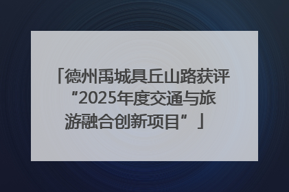 德州禹城具丘山路获评“2025年度交通与旅游融合创新项目”