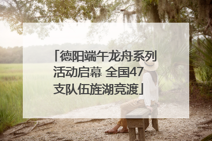 德阳端午龙舟系列活动启幕 全国47支队伍旌湖竞渡