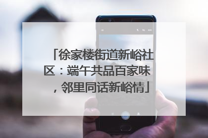 徐家楼街道新峪社区：端午共品百家味，邻里同话新峪情
