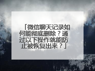 微信聊天记录如何能彻底删除？通过以下操作就能防止被恢复出来？