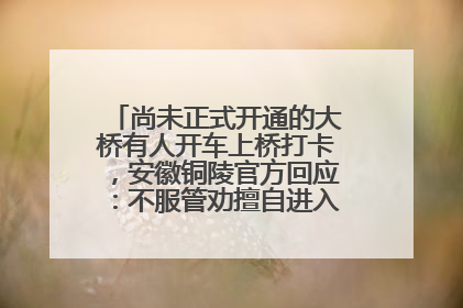 尚未正式开通的大桥有人开车上桥打卡，安徽铜陵官方回应：不服管劝擅自进入，已采取措施