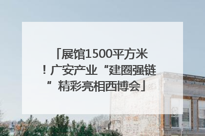 展馆1500平方米！广安产业“建圈强链”精彩亮相西博会